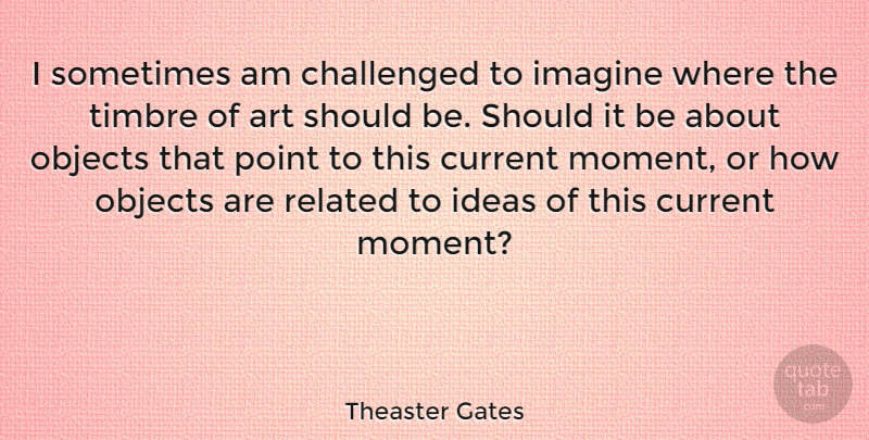 Theaster Gates Quote About Art, Challenged, Current, Imagine, Objects: I Sometimes Am Challenged To...