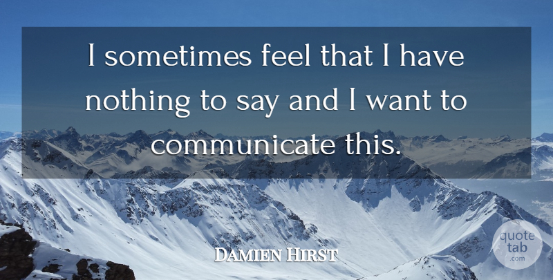 Damien Hirst Quote About Communication, Want, Sometimes: I Sometimes Feel That I...