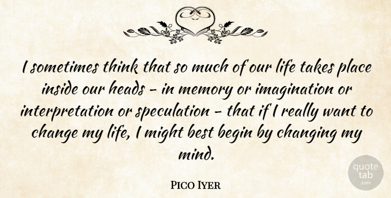 Pico Iyer Quote About Begin, Best, Change, Changing, Heads: I Sometimes Think That So...