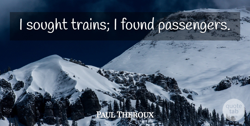 Paul Theroux Quote About Found, Passengers, Train: I Sought Trains I Found...