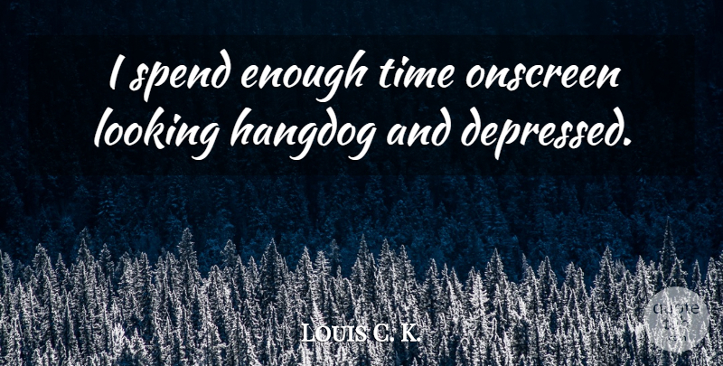 Louis C. K. Quote About Enough Time, Enough: I Spend Enough Time Onscreen...