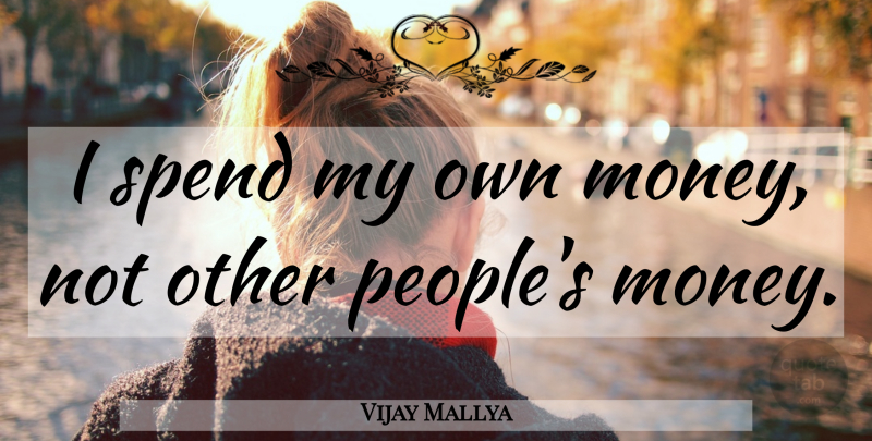 Vijay Mallya Quote About People, My Own: I Spend My Own Money...