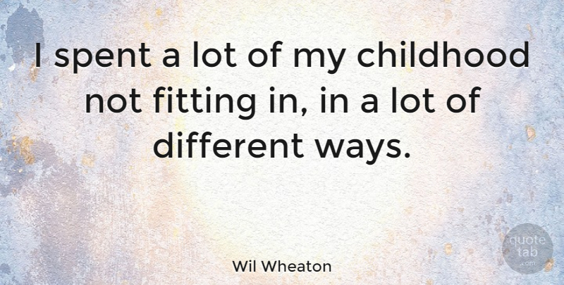Wil Wheaton Quote About Childhood, Way, Different: I Spent A Lot Of...