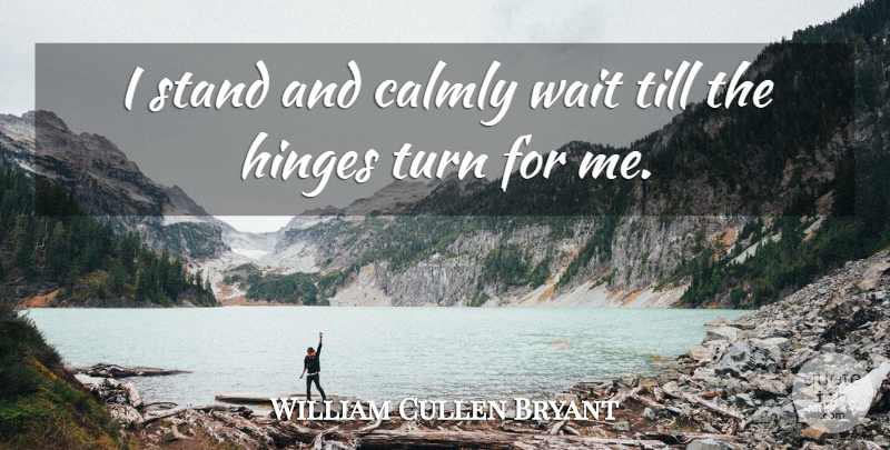 William Cullen Bryant Quote About Hinges, Stand, Till, Turn, Wait: I Stand And Calmly Wait...