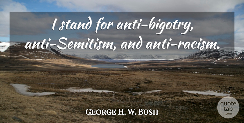 George H. W. Bush Quote About Racism, Anti Racism, Anti Semitism: I Stand For Anti Bigotry...