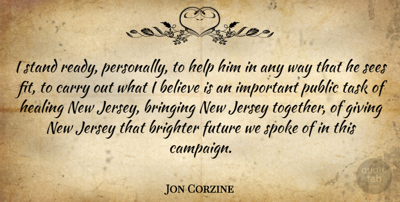 Jon Corzine Quote About Believe, Brighter, Bringing, Carry, Future: I Stand Ready Personally To...