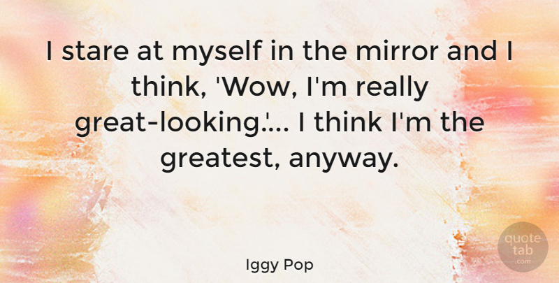 Iggy Pop Quote About Thinking, Mirrors, Wow: I Stare At Myself In...