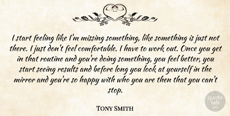 Tony Smith Quote About Feeling, Happy, Mirror, Missing, Results: I Start Feeling Like Im...