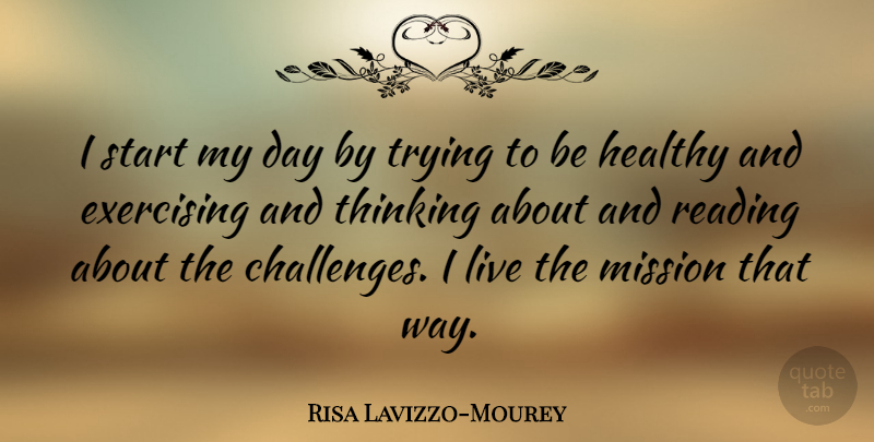 Risa Lavizzo-Mourey Quote About Exercising, Healthy, Mission, Trying: I Start My Day By...