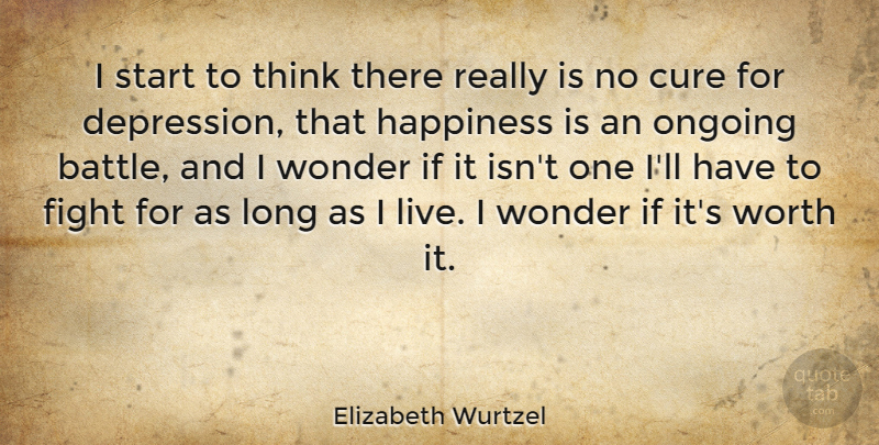 Elizabeth Wurtzel Quote About Happiness, Depression, Fighting: I Start To Think There...