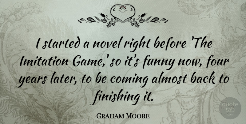 Graham Moore Quote About Almost, Coming, Finishing, Four, Funny: I Started A Novel Right...
