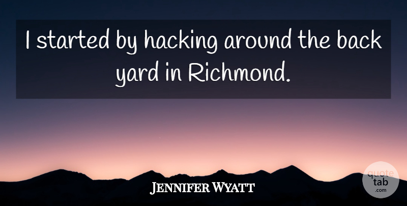 Jennifer Wyatt Quote About Hacking, Yards, Richmond: I Started By Hacking Around...