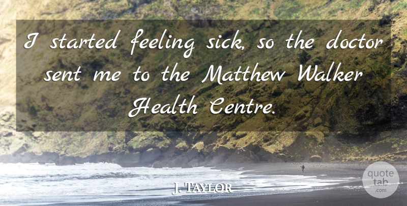 J. Taylor Quote About Doctor, Feeling, Health, Matthew, Sent: I Started Feeling Sick So...