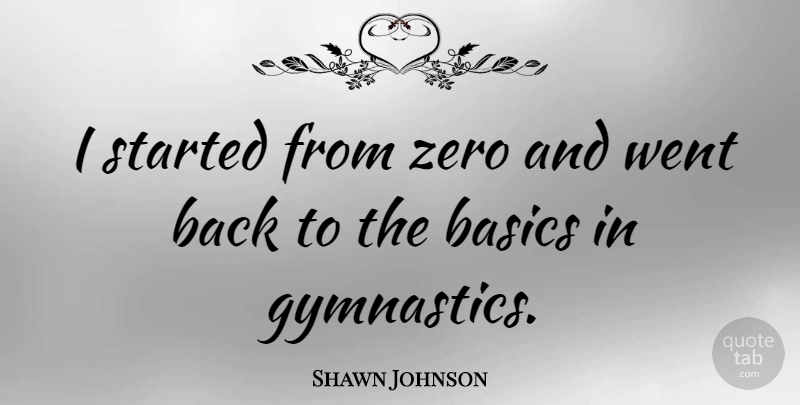 Shawn Johnson Quote About Zero, Gymnastics, Basics: I Started From Zero And...