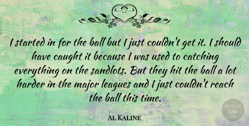 Al Kaline Quote About American Athlete, Catching, Caught, Harder, Hit: I Started In For The...