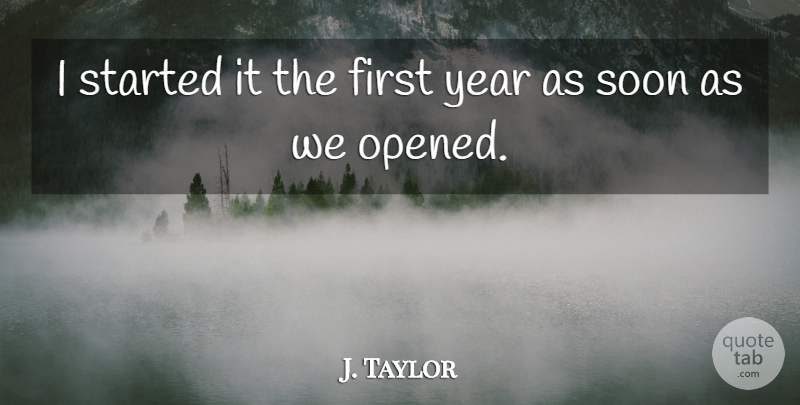 J. Taylor Quote About Soon, Year: I Started It The First...
