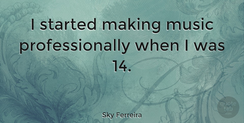 Sky Ferreira Quote About undefined: I Started Making Music Professionally...