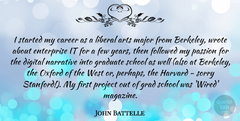 John Battelle Quote About Arts, Digital, Enterprise, Few, Followed: I Started My Career As...