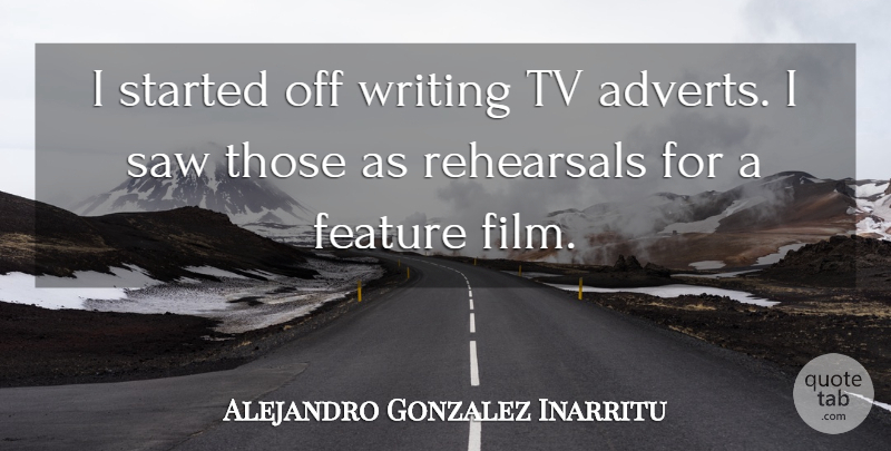 Alejandro Gonzalez Inarritu Quote About Feature, Rehearsals, Saw, Tv: I Started Off Writing Tv...
