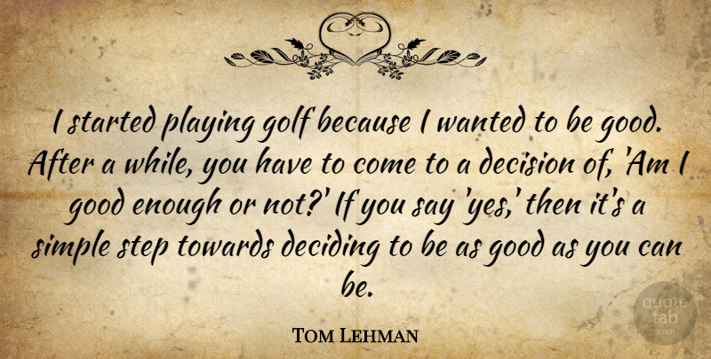 Tom Lehman Quote About Deciding, Decision, Good, Playing, Step: I Started Playing Golf Because...
