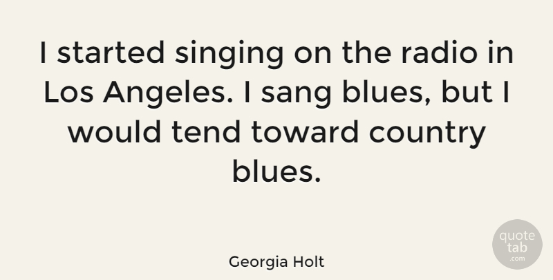 Georgia Holt Quote About Country, Los, Sang, Tend, Toward: I Started Singing On The...