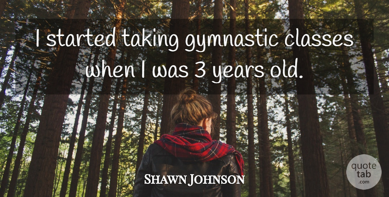 Shawn Johnson Quote About Years, Class: I Started Taking Gymnastic Classes...