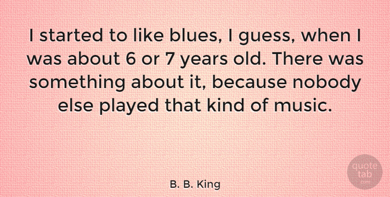 B. B. King Quote About Music, Nobody, Played: I Started To Like Blues...