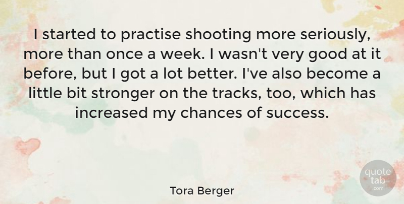 Tora Berger Quote About Bit, Chances, Good, Increased, Practise: I Started To Practise Shooting...