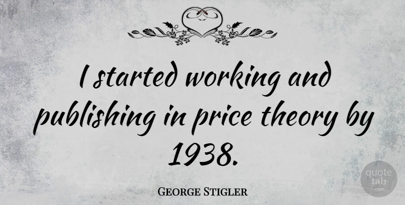 George Stigler Quote About Theory, Publishing: I Started Working And Publishing...