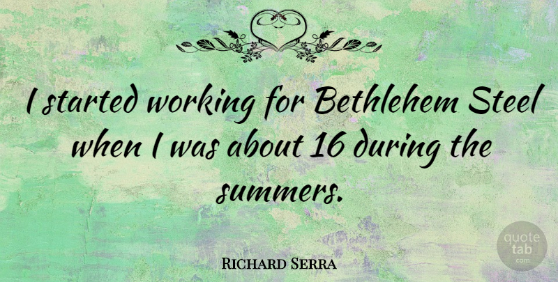 Richard Serra Quote About Summer, Steel, Bethlehem: I Started Working For Bethlehem...