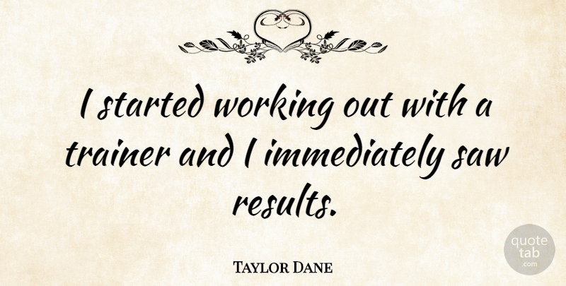 Taylor Dane Quote About Work Out, Saws, Results: I Started Working Out With...