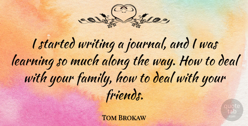 Tom Brokaw Quote About Along, Deal, Family, Learning: I Started Writing A Journal...