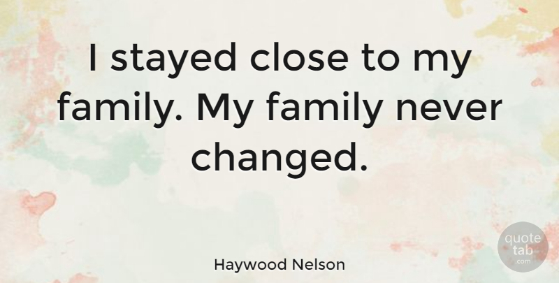 Haywood Nelson Quote About My Family, Never Change, Changed: I Stayed Close To My...