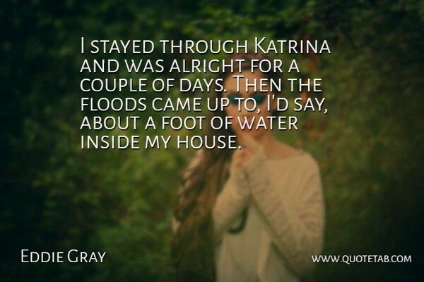 Eddie Gray Quote About Alright, Came, Couple, Floods, Foot: I Stayed Through Katrina And...
