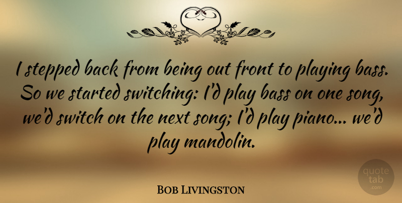 Bob Livingston Quote About Front, Next, Playing, Stepped, Switch: I Stepped Back From Being...