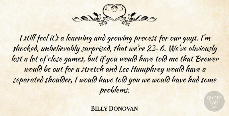 Billy Donovan Quote About Close, Growing, Learning, Lee, Lost: I Still Feel Its A...