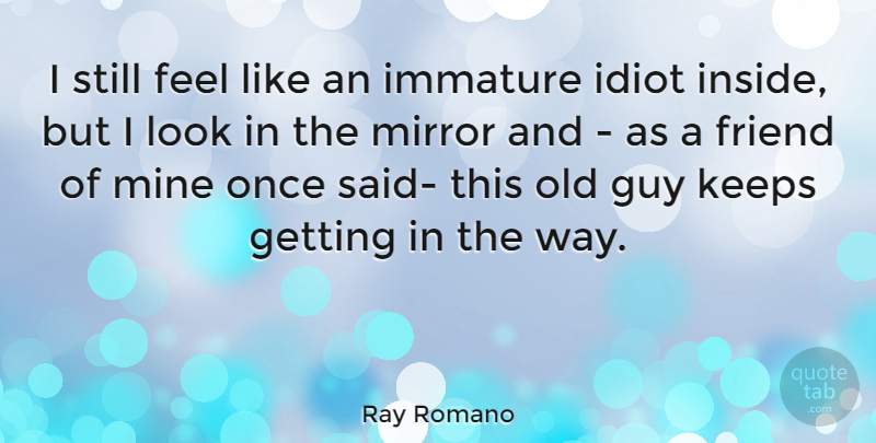 Ray Romano Quote About Mirrors, Guy, Immature: I Still Feel Like An...