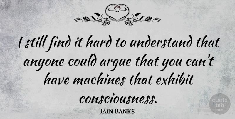 Iain Banks Quote About Machines, Arguing, Consciousness: I Still Find It Hard...