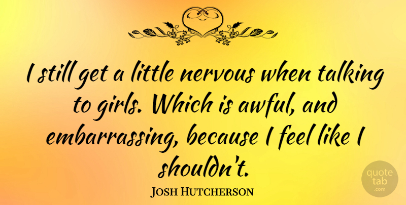 Josh Hutcherson Quote About Girl, Talking, Littles: I Still Get A Little...