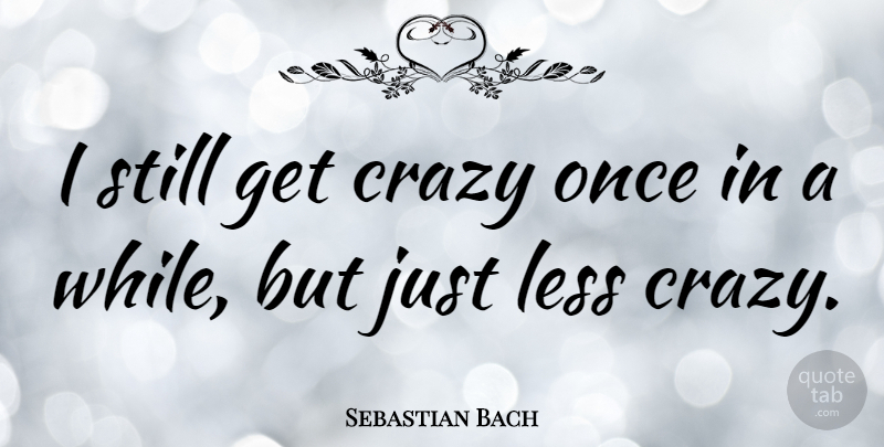 Sebastian Bach Quote About Crazy, Stills: I Still Get Crazy Once...