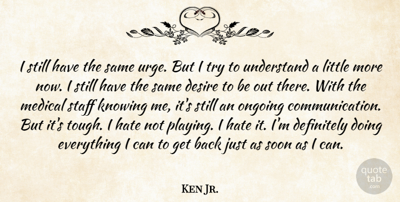 Ken Jr. Quote About Definitely, Desire, Hate, Knowing, Medical: I Still Have The Same...