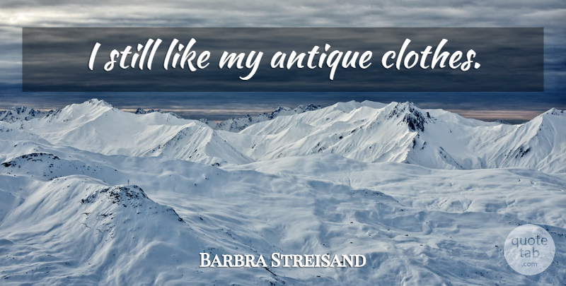 Barbra Streisand Quote About Clothes, Antiques, Stills: I Still Like My Antique...