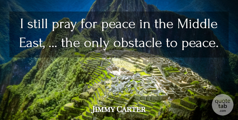 Jimmy Carter Quote About Middle, Obstacle, Peace, Pray: I Still Pray For Peace...