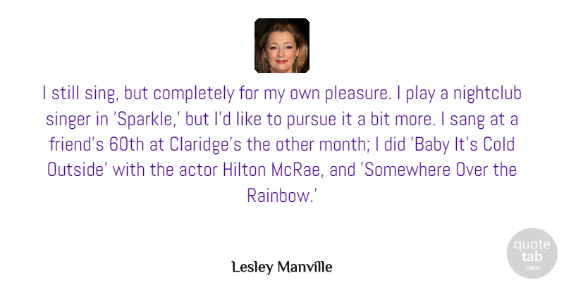 Lesley Manville Quote About Bit, Cold, Hilton, Nightclub, Pursue: I Still Sing But Completely...