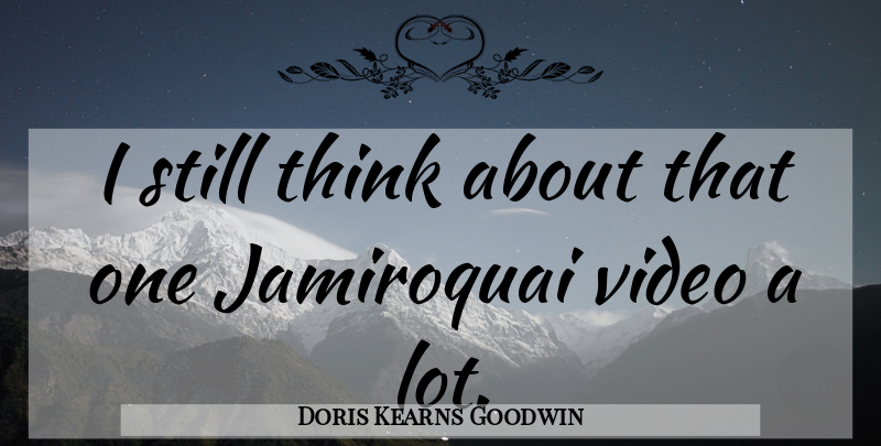 Doris Kearns Goodwin Quote About Thinking, Video, Stills: I Still Think About That...