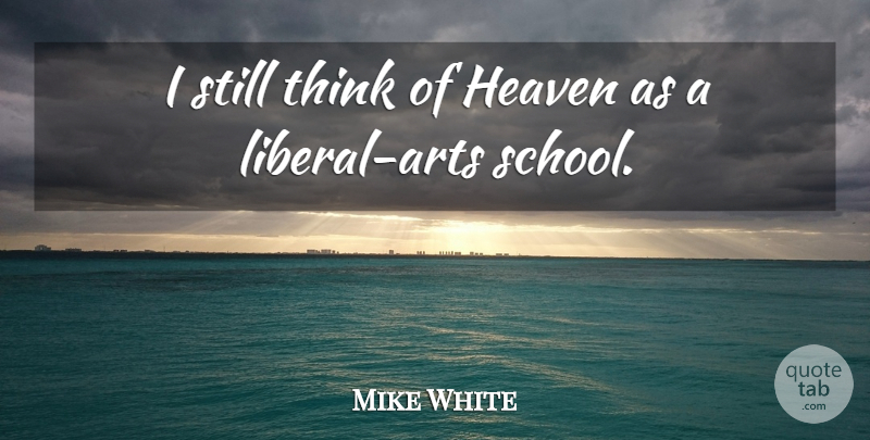 Mike White Quote About Art, School, Thinking: I Still Think Of Heaven...
