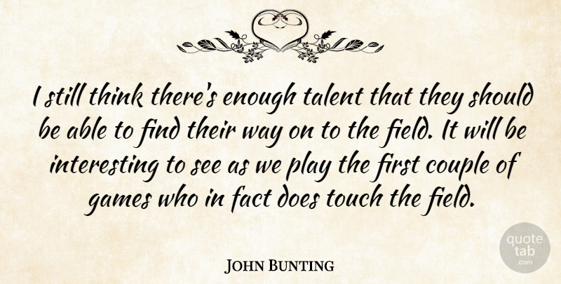John Bunting Quote About Couple, Fact, Games, Talent, Touch: I Still Think Theres Enough...
