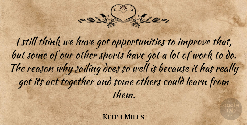 Keith Mills Quote About Act, Improve, Learn, Others, Reason: I Still Think We Have...