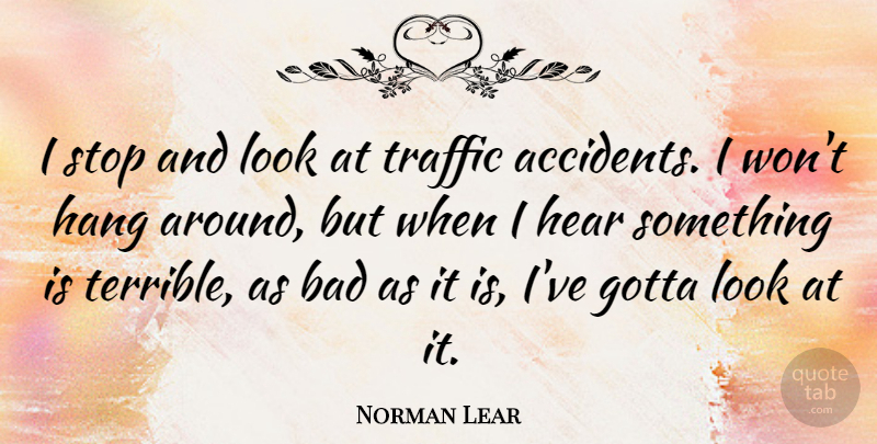 Norman Lear Quote About Looks, Traffic, Terrible: I Stop And Look At...