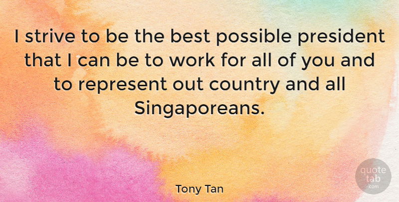 Tony Tan Quote About Best, Country, Possible, Represent, Strive: I Strive To Be The...